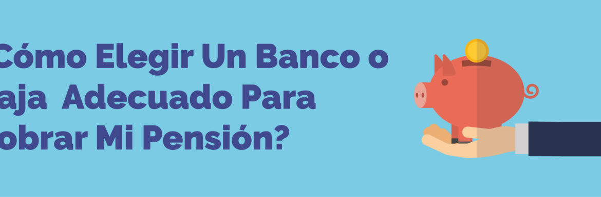¿Cómo elegir un banco o caja adecuado para cobrar mi pensión?